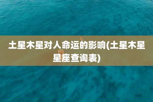 土星木星对人命运的影响(土星木星星座查询表)
