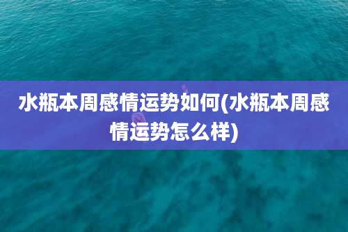 水瓶本周感情运势如何(水瓶本周感情运势怎么样)