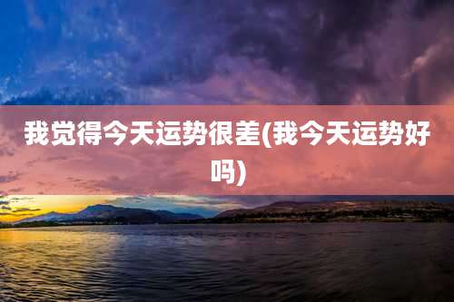 我觉得今天运势很差(我今天运势好吗)