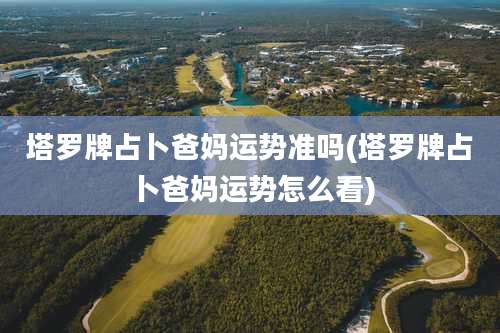 塔罗牌占卜爸妈运势准吗(塔罗牌占卜爸妈运势怎么看)