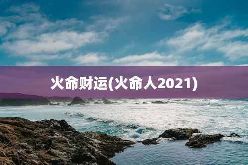 火命财运(火命人2021)