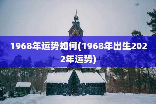 1968年运势如何(1968年出生2022年运势)