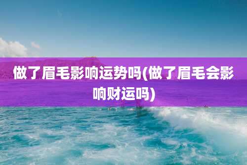 做了眉毛影响运势吗(做了眉毛会影响财运吗)