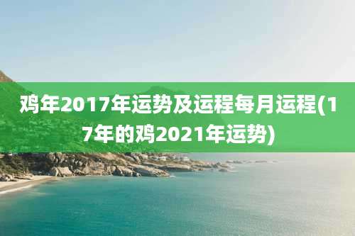 鸡年2017年运势及运程每月运程(17年的鸡2021年运势)