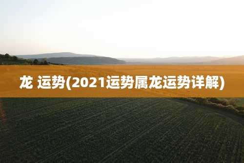 龙 运势(2021运势属龙运势详解)