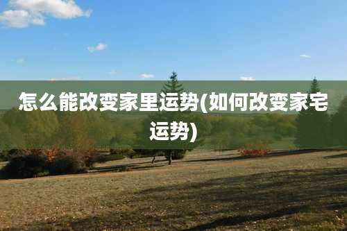 怎么能改变家里运势(如何改变家宅运势)