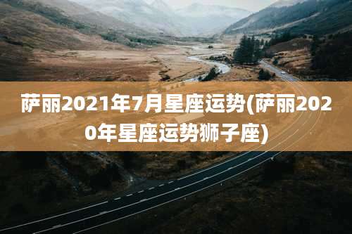 萨丽2021年7月星座运势(萨丽2020年星座运势狮子座)