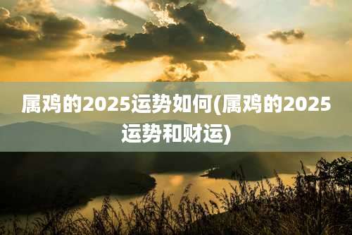 属鸡的2025运势如何(属鸡的2025运势和财运)