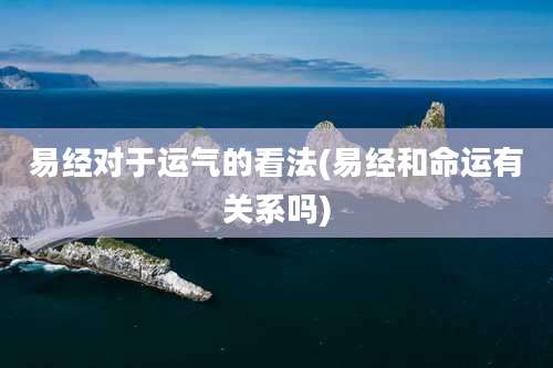 易经对于运气的看法(易经和命运有关系吗)