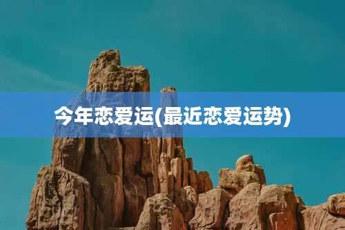 今年恋爱运(最近恋爱运势)
