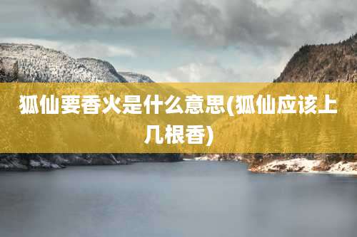 狐仙要香火是什么意思(狐仙应该上几根香)