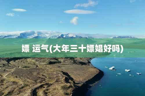 嫖 运气(大年三十嫖娼好吗)