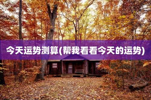 今天运势测算(帮我看看今天的运势)