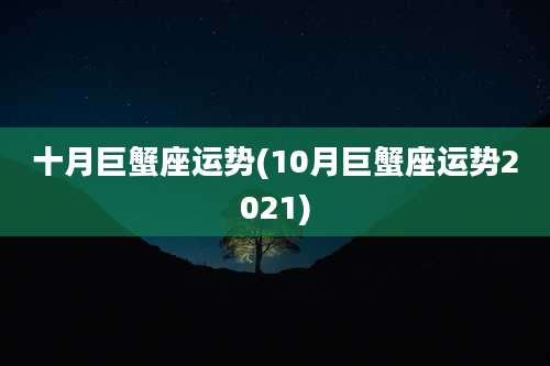 十月巨蟹座运势(10月巨蟹座运势2021)