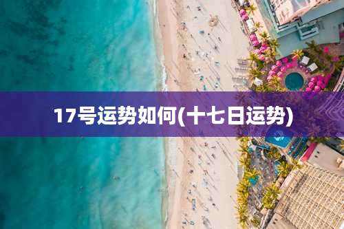 17号运势如何(十七日运势)