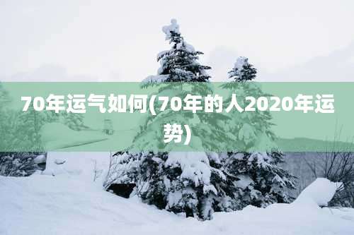70年运气如何(70年的人2020年运势)