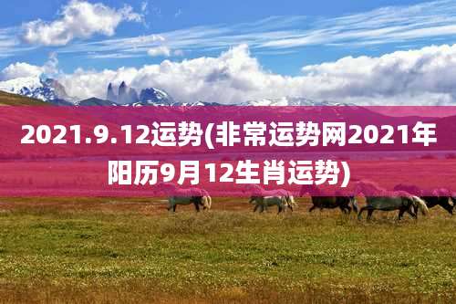 2021.9.12运势(非常运势网2021年阳历9月12生肖运势)