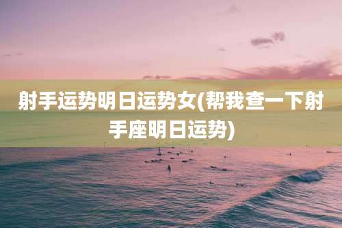 射手运势明日运势女(帮我查一下射手座明日运势)