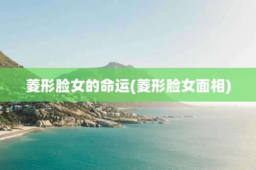 菱形脸女的命运(菱形脸女面相)