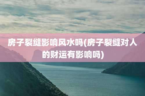 房子裂缝影响风水吗(房子裂缝对人的财运有影响吗)