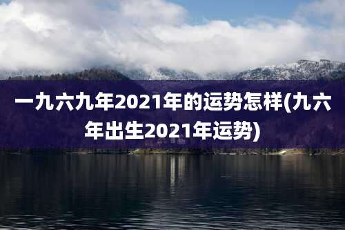 一九六九年2021年的运势怎样(九六年出生2021年运势)