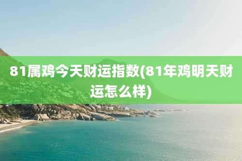 81属鸡今天财运指数(81年鸡明天财运怎么样)