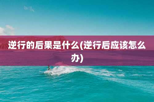 逆行的后果是什么(逆行后应该怎么办)