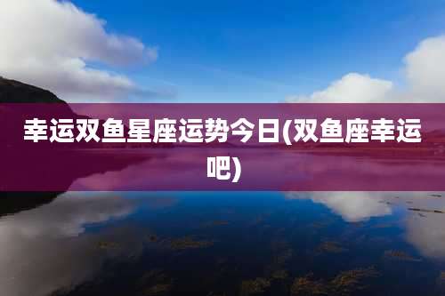 幸运双鱼星座运势今日(双鱼座幸运吧)