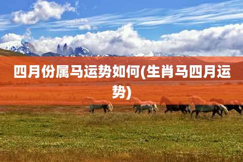 四月份属马运势如何(生肖马四月运势)