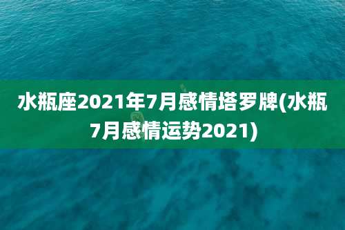 水瓶座2021年7月感情塔罗牌(水瓶7月感情运势2021)