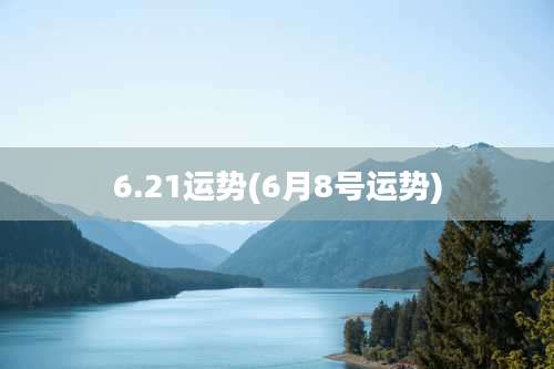 6.21运势(6月8号运势)