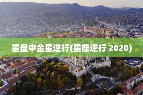 星盘中金星逆行(星座逆行 2020)