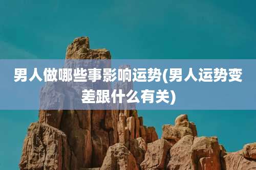 男人做哪些事影响运势(男人运势变差跟什么有关)