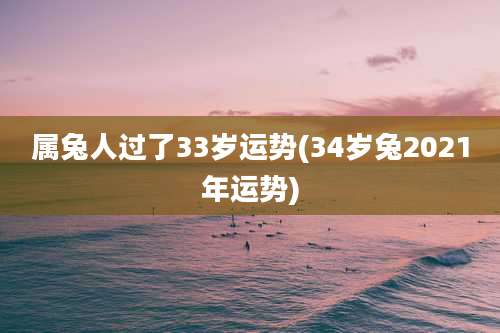 属兔人过了33岁运势(34岁兔2021年运势)