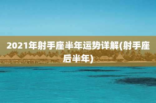 2021年射手座半年运势详解(射手座后半年)