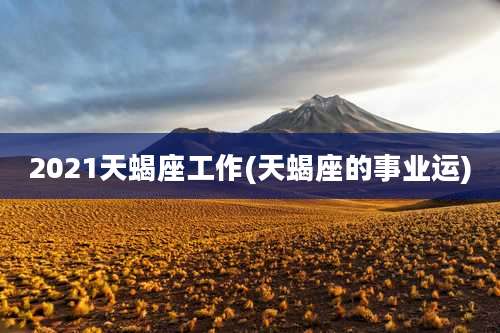 2021天蝎座工作(天蝎座的事业运)