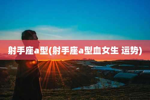 射手座a型(射手座a型血女生 运势)