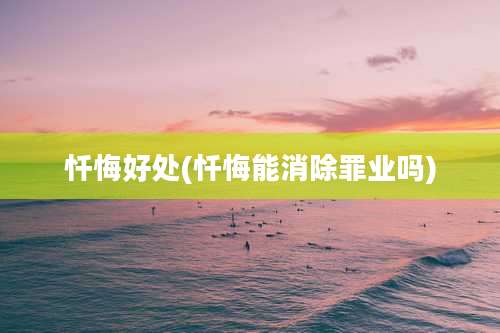 忏悔好处(忏悔能消除罪业吗)