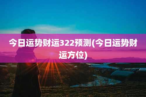 今日运势财运322预测(今日运势财运方位)