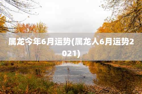 属龙今年6月运势(属龙人6月运势2021)