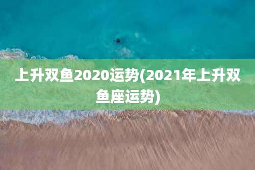 上升双鱼2020运势(2021年上升双鱼座运势)