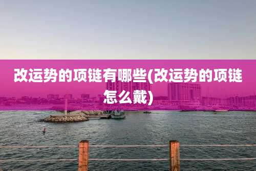 改运势的项链有哪些(改运势的项链怎么戴)