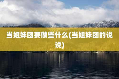 当姐妹团要做些什么(当姐妹团的说说)