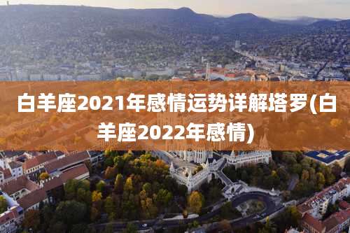 白羊座2021年感情运势详解塔罗(白羊座2022年感情)