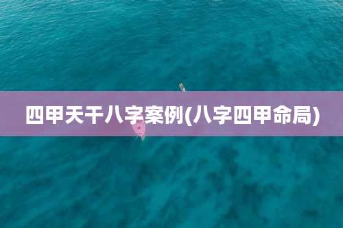 四甲天干八字案例(八字四甲命局)