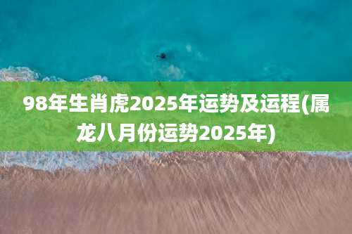 98年生肖虎2025年运势及运程(属龙八月份运势2025年)