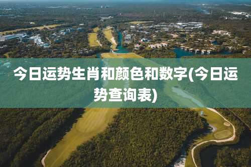 今日运势生肖和颜色和数字(今日运势查询表)