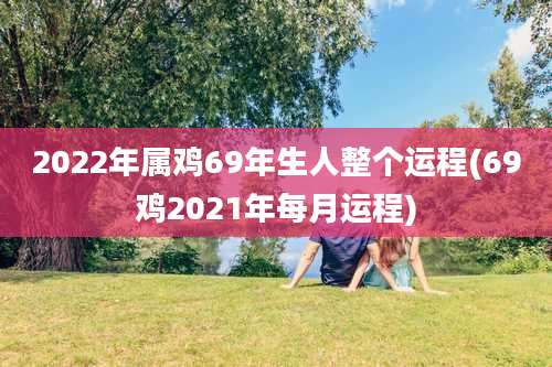 2022年属鸡69年生人整个运程(69鸡2021年每月运程)