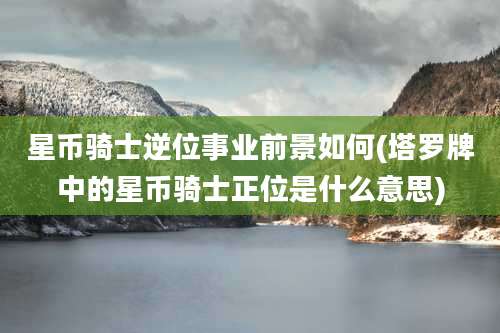 星币骑士逆位事业前景如何(塔罗牌中的星币骑士正位是什么意思)