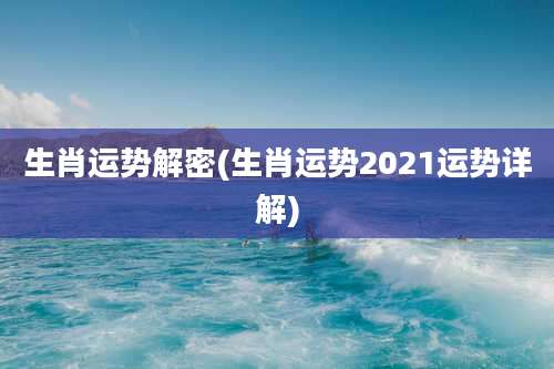 生肖运势解密(生肖运势2021运势详解)